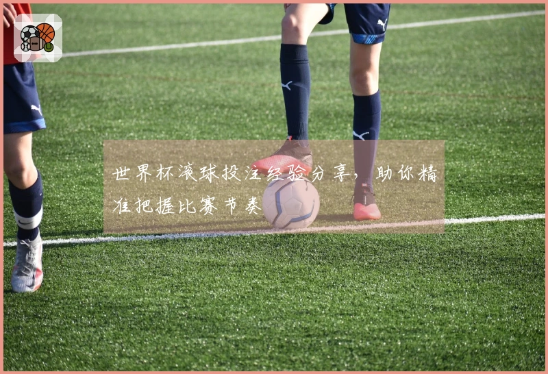 世界杯滚球投注经验分享，助你精准把握比赛节奏