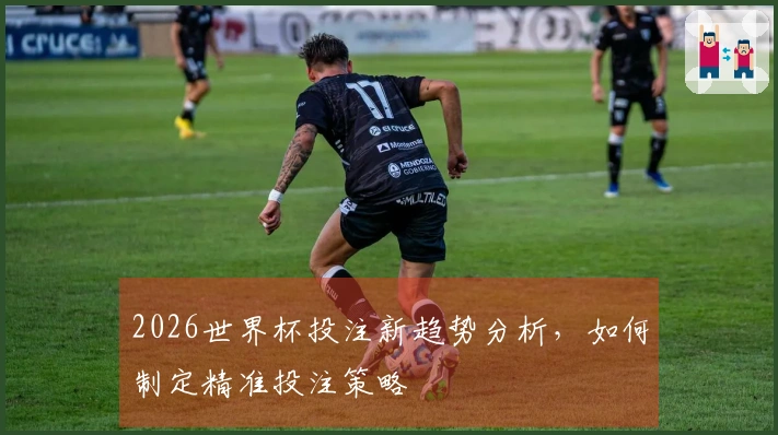 2026世界杯投注新趋势分析，如何制定精准投注策略