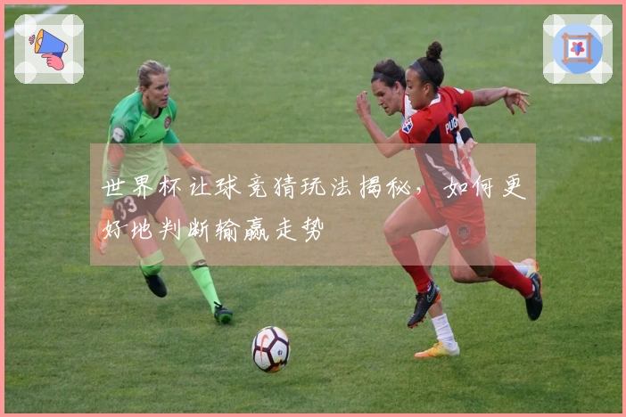 世界杯让球竞猜玩法揭秘，如何更好地判断输赢走势