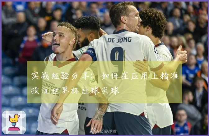 实战经验分享：如何在应用上精准投注世界杯让球买球
