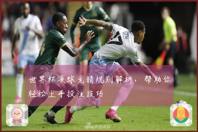 世界杯滚球竞猜规则解析，帮助你轻松上手投注技巧