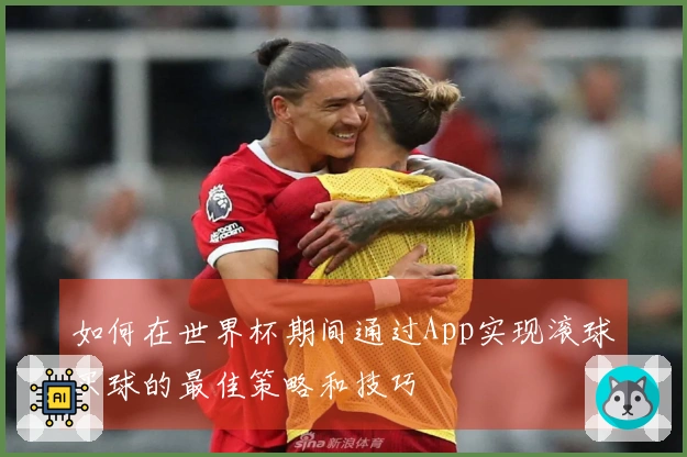 如何在世界杯期间通过App实现滚球买球的最佳策略和技巧