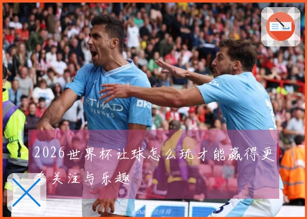 2026世界杯让球怎么玩才能赢得更多关注与乐趣