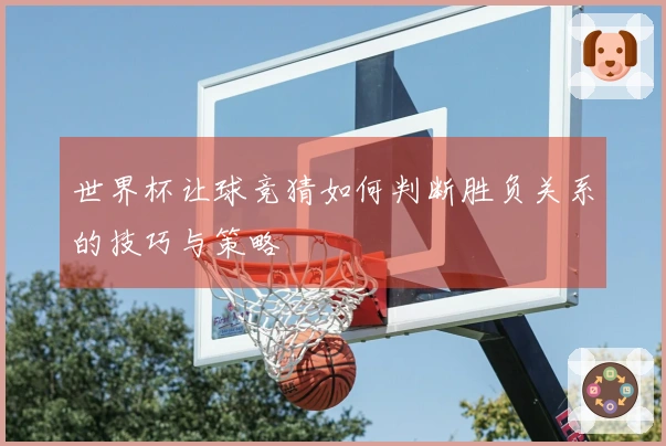 世界杯让球竞猜如何判断胜负关系的技巧与策略
