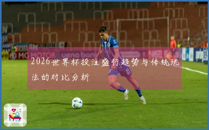 2026世界杯投注盛行趋势与传统玩法的对比分析