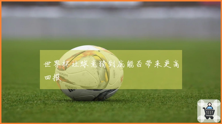 世界杯让球竞猜到底能否带来更高回报