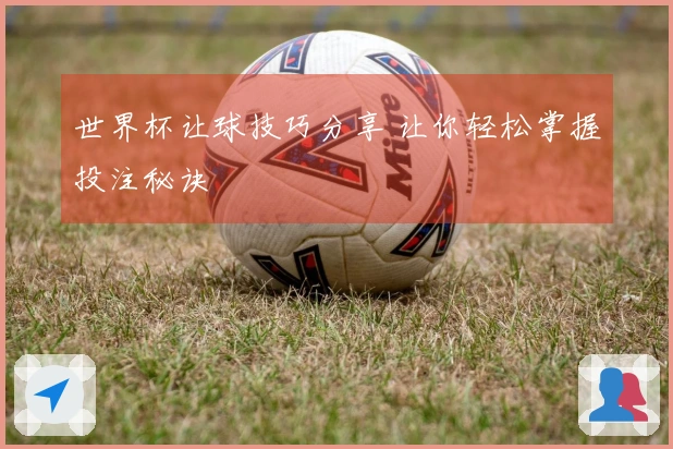 世界杯让球技巧分享 让你轻松掌握投注秘诀