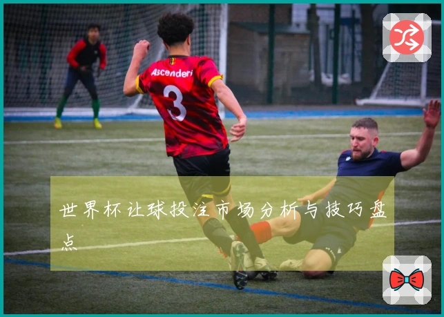 世界杯让球投注市场分析与技巧盘点