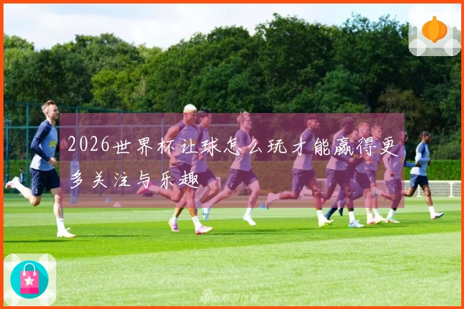 2026世界杯让球怎么玩才能赢得更多关注与乐趣