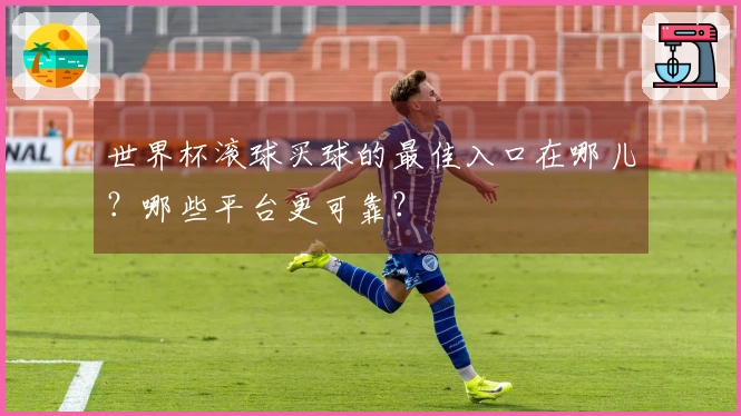 世界杯滚球买球的最佳入口在哪儿？哪些平台更可靠？
