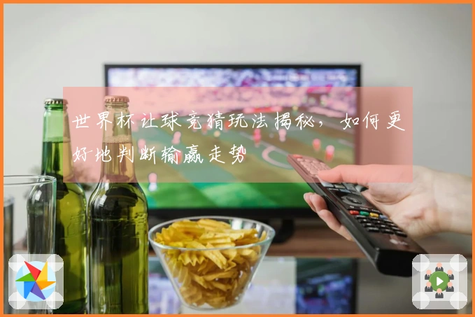 世界杯让球竞猜玩法揭秘，如何更好地判断输赢走势