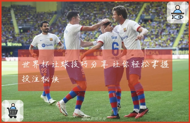 世界杯让球技巧分享 让你轻松掌握投注秘诀