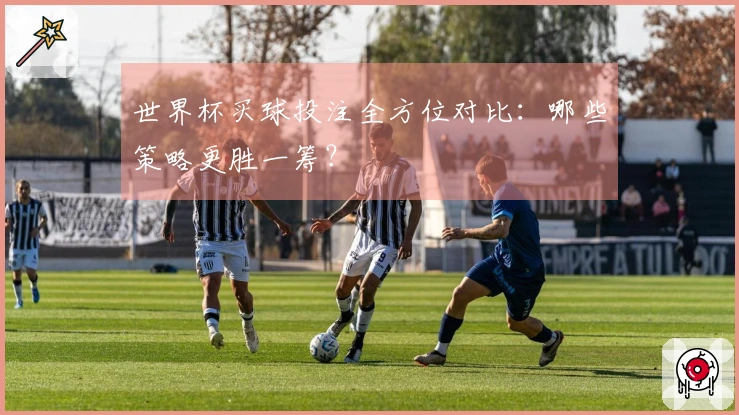 世界杯买球投注全方位对比：哪些策略更胜一筹？