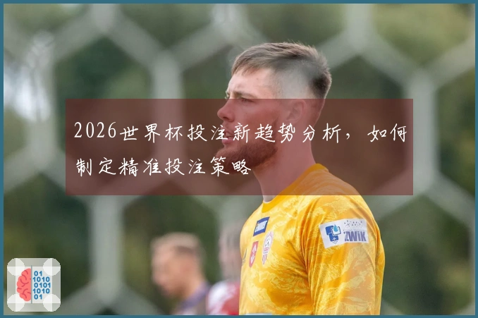 2026世界杯投注新趋势分析，如何制定精准投注策略
