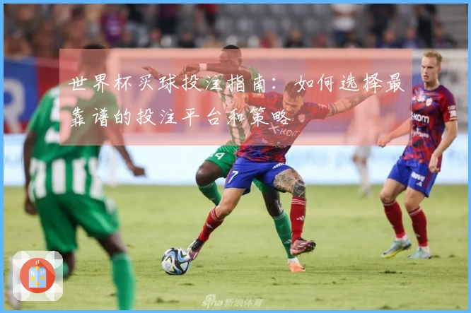 世界杯买球投注指南：如何选择最靠谱的投注平台和策略