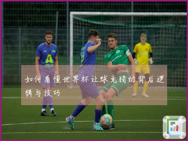 如何看懂世界杯让球竞猜的背后逻辑与技巧