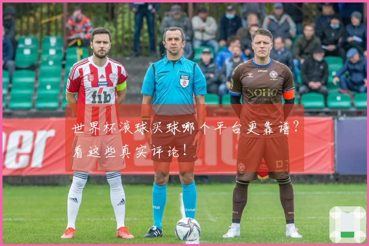 世界杯滚球买球哪个平台更靠谱？看这些真实评论！