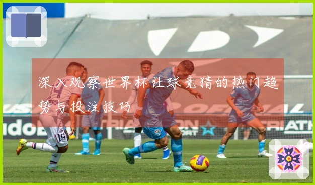 深入观察世界杯让球竞猜的热门趋势与投注技巧