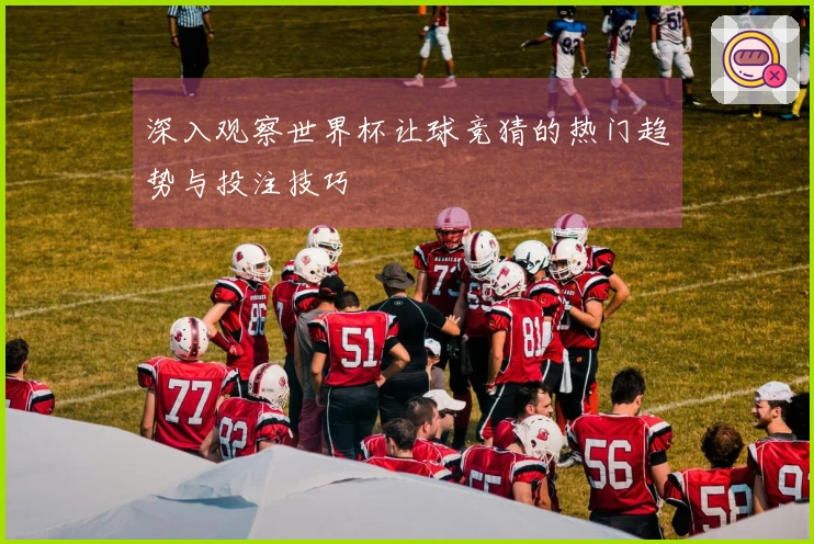 深入观察世界杯让球竞猜的热门趋势与投注技巧