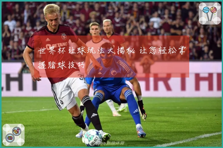 世界杯让球玩法大揭秘 让您轻松掌握赌球技巧