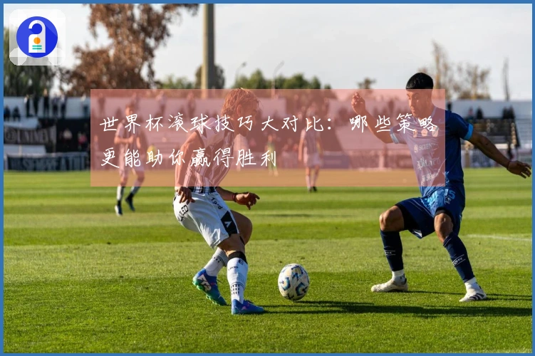 世界杯滚球技巧大对比：哪些策略更能助你赢得胜利