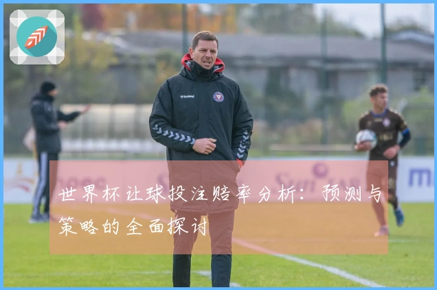 世界杯让球投注赔率分析：预测与策略的全面探讨