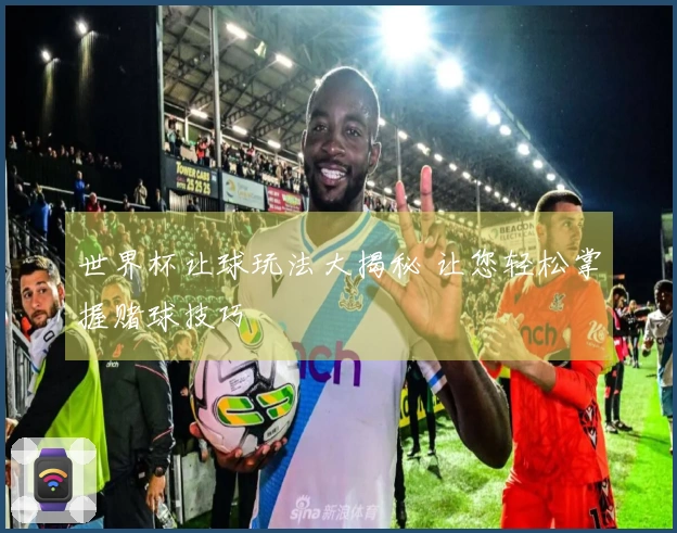 世界杯让球玩法大揭秘 让您轻松掌握赌球技巧