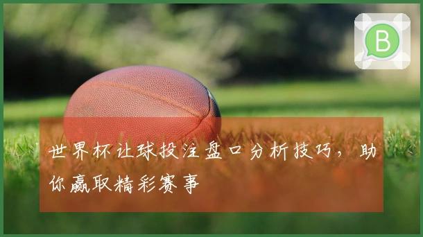 世界杯让球投注盘口分析技巧，助你赢取精彩赛事