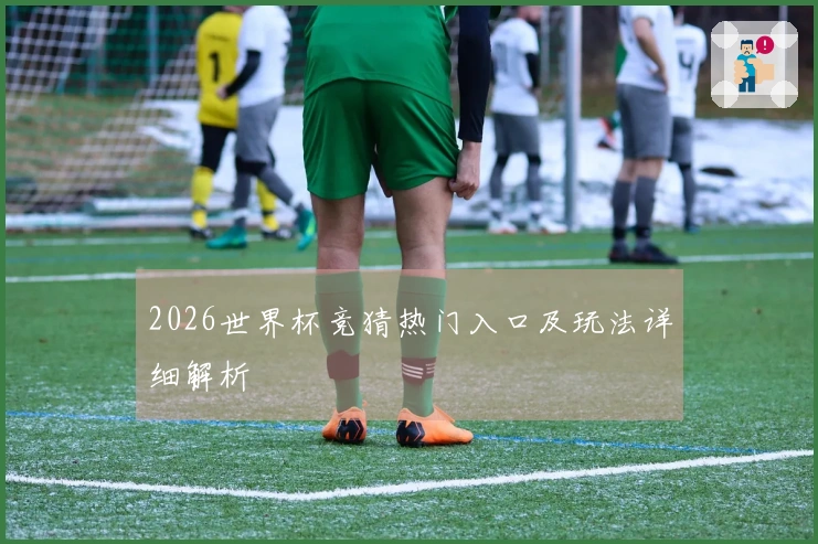 2026世界杯竞猜热门入口及玩法详细解析