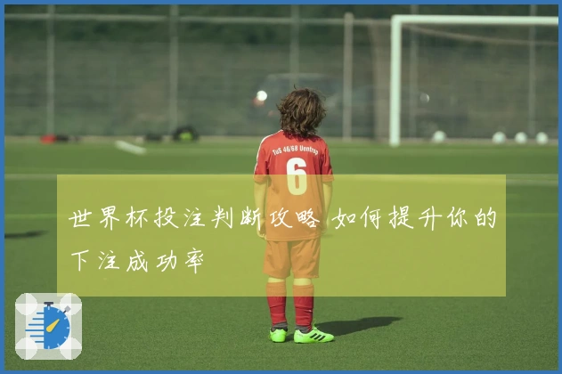 世界杯投注判断攻略 如何提升你的下注成功率