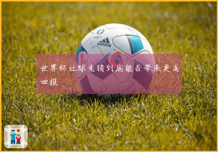 世界杯让球竞猜到底能否带来更高回报