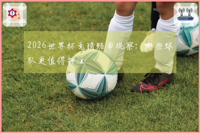 2026世界杯竞猜赔率观察：哪些球队更值得押注
