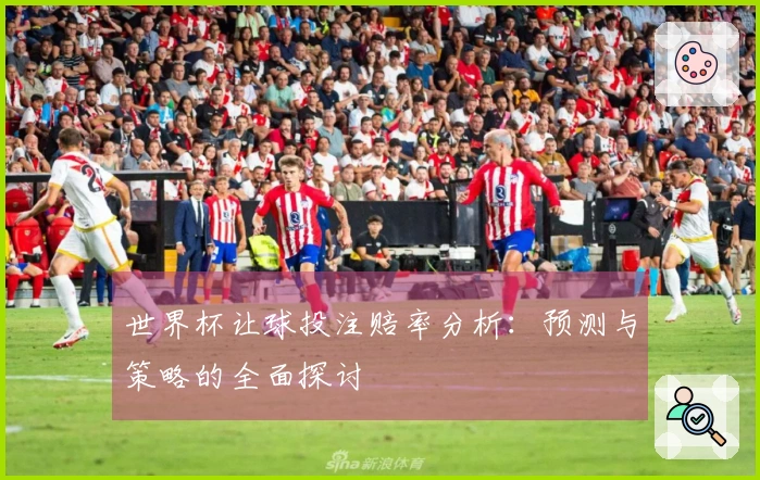 世界杯让球投注赔率分析：预测与策略的全面探讨