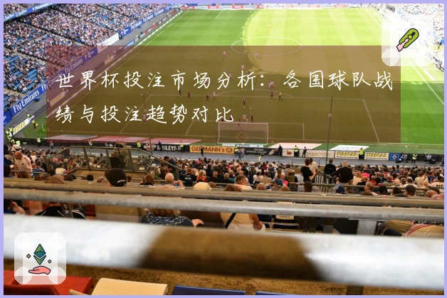 世界杯投注市场分析：各国球队战绩与投注趋势对比