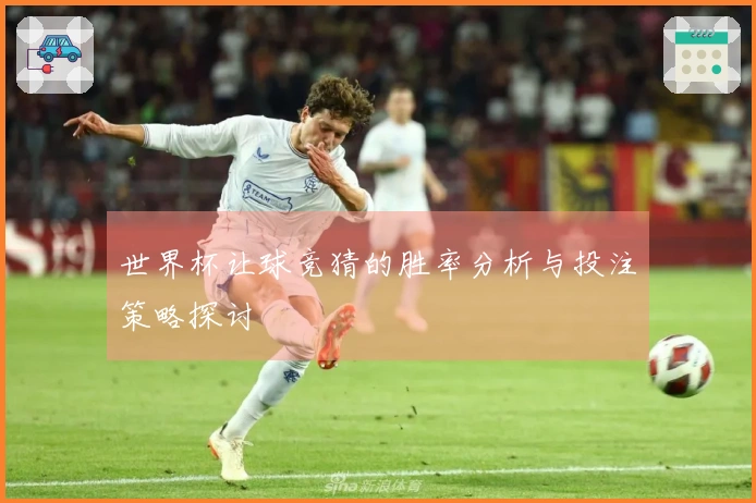 世界杯让球竞猜的胜率分析与投注策略探讨