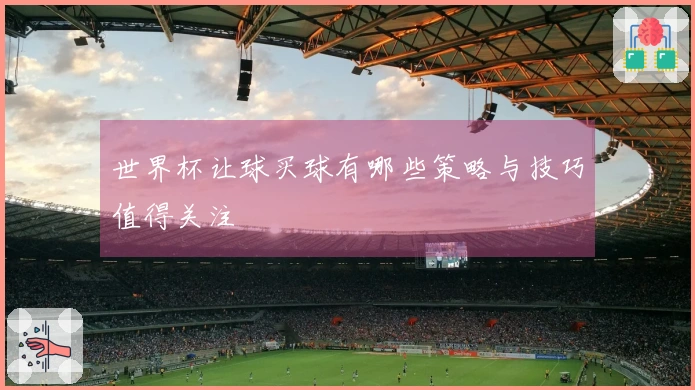 世界杯让球买球有哪些策略与技巧值得关注