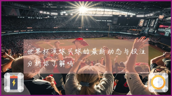 世界杯滚球买球的最新动态与投注分析你了解吗