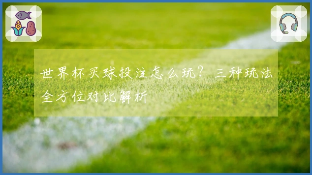 世界杯买球投注怎么玩？三种玩法全方位对比解析