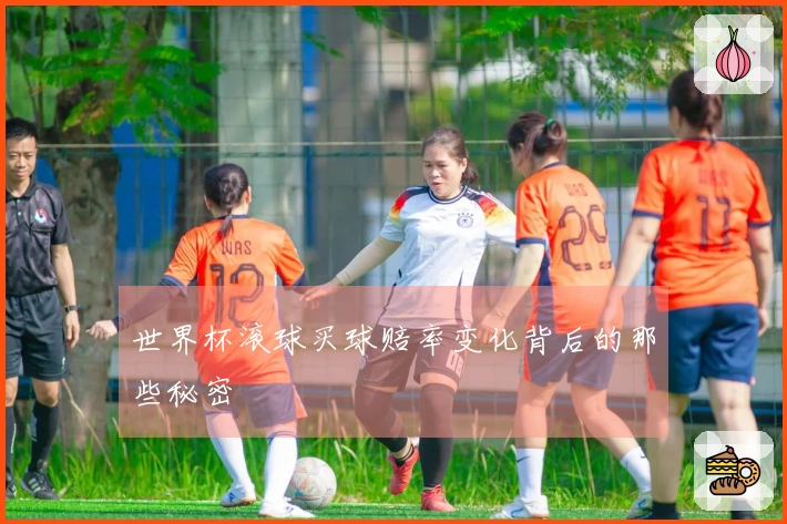 世界杯滚球买球赔率变化背后的那些秘密
