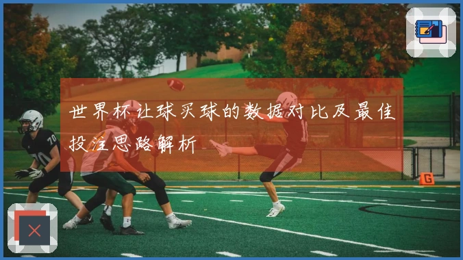 世界杯让球买球的数据对比及最佳投注思路解析