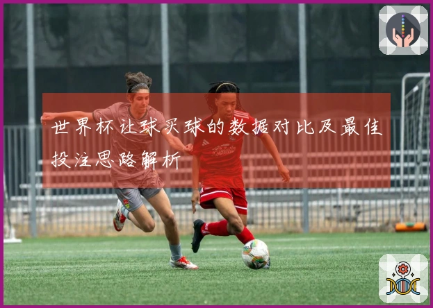 世界杯让球买球的数据对比及最佳投注思路解析