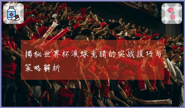 揭秘世界杯滚球竞猜的实战技巧与策略解析