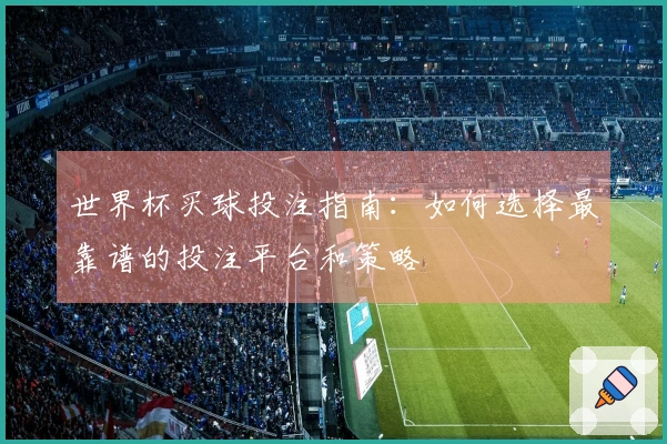 世界杯买球投注指南：如何选择最靠谱的投注平台和策略