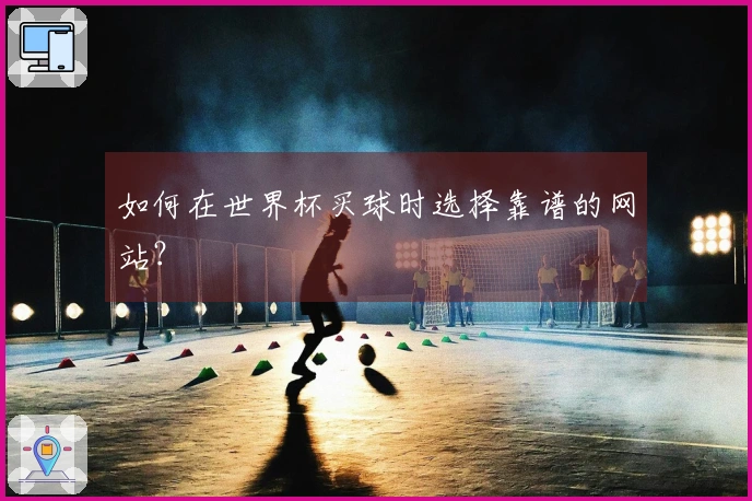 如何在世界杯买球时选择靠谱的网站？