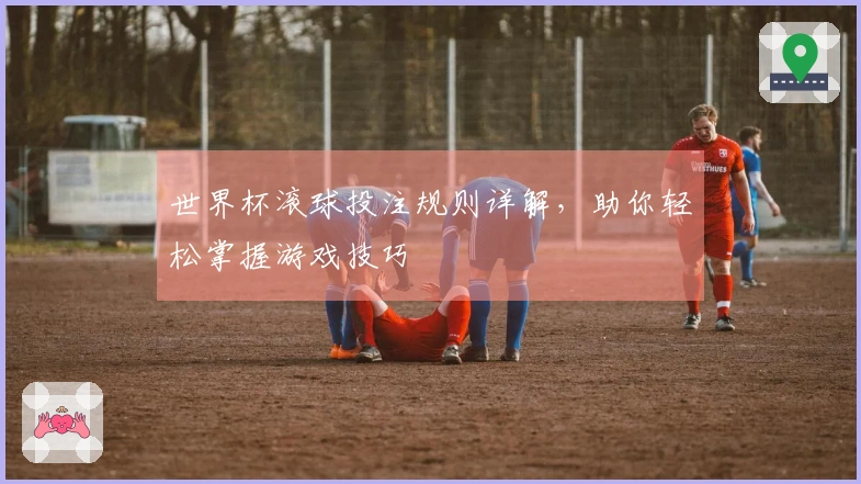 世界杯滚球投注规则详解，助你轻松掌握游戏技巧