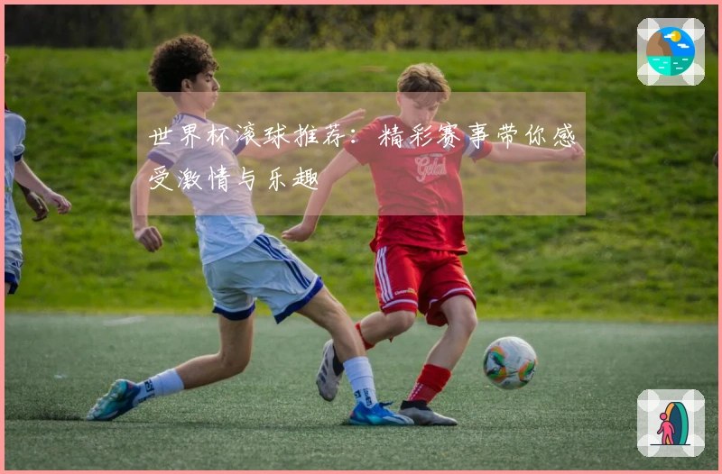世界杯滚球推荐：精彩赛事带你感受激情与乐趣